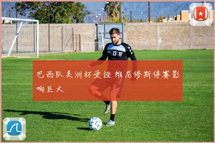 巴西队美洲杯受挫 维尼修斯停赛影响巨大