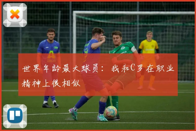 世界年龄最大球员：我和C罗在职业精神上很相似