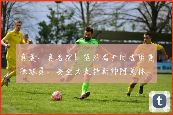 真爱，真名宿！范尼离开时告诉曼联球员，要全力支持新帅阿莫林