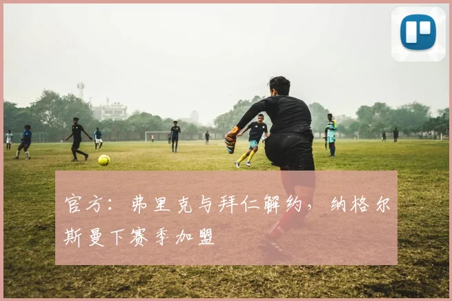 官方：弗里克与拜仁解约，纳格尔斯曼下赛季加盟
