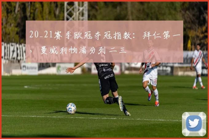 20_21赛季欧冠夺冠指数：拜仁第一，曼城利物浦分列二三