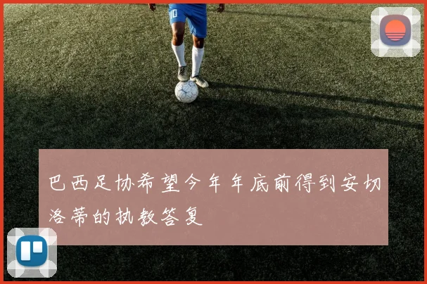 巴西足协希望今年年底前得到安切洛蒂的执教答复