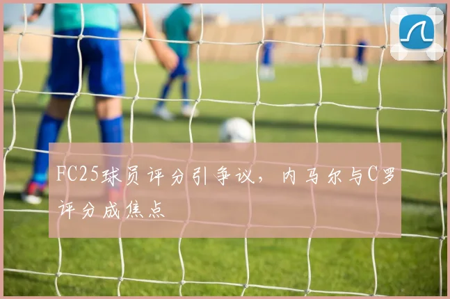 FC25球员评分引争议，内马尔与C罗评分成焦点