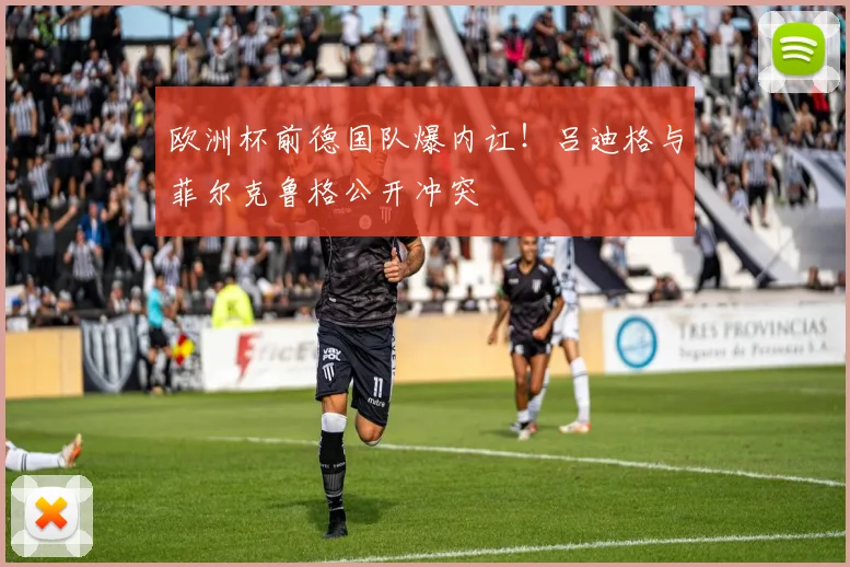 欧洲杯前德国队爆内讧！吕迪格与菲尔克鲁格公开冲突