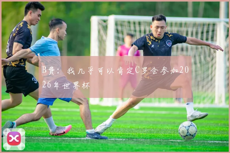 B费：我几乎可以肯定C罗会参加2026年世界杯