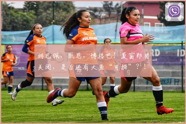 姆巴佩，凯恩，博格巴！夏窗即将关闭，是否还有大鱼“可捞”？！