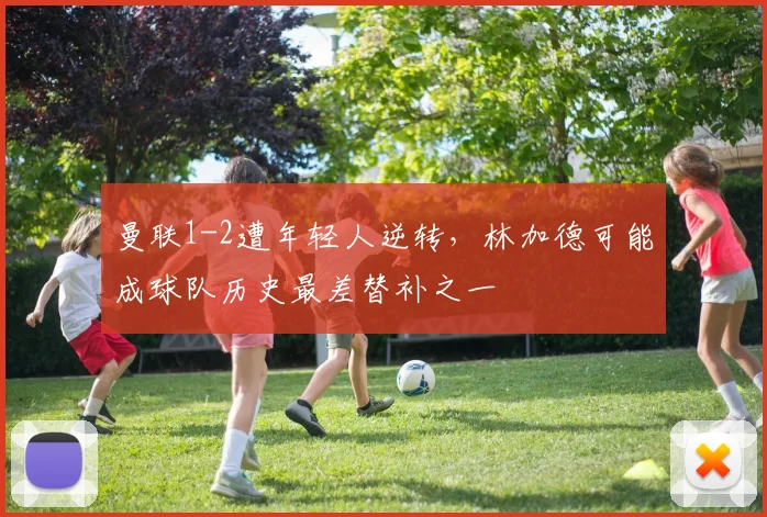 曼联1-2遭年轻人逆转，林加德可能成球队历史最差替补之一