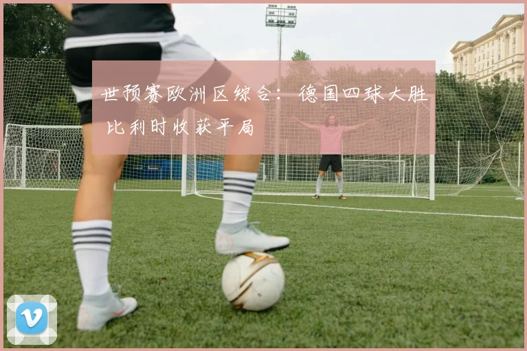 世预赛欧洲区综合：德国四球大胜 比利时收获平局