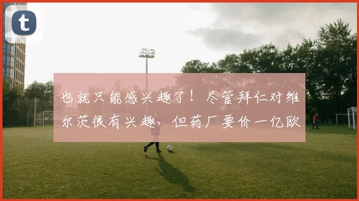 也就只能感兴趣了！尽管拜仁对维尔茨很有兴趣，但药厂要价一亿欧