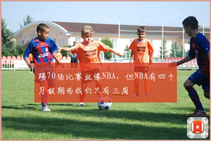 踢70场比赛就像NBA，但NBA有四个月假期而我们只有三周