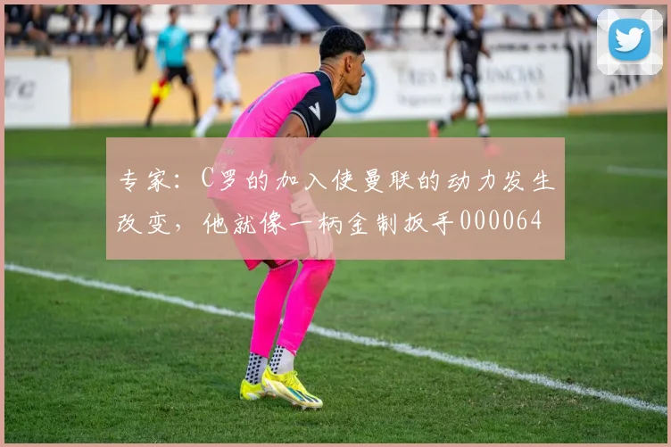 专家：C罗的加入使曼联的动力发生改变，他就像一柄金制扳手0000644