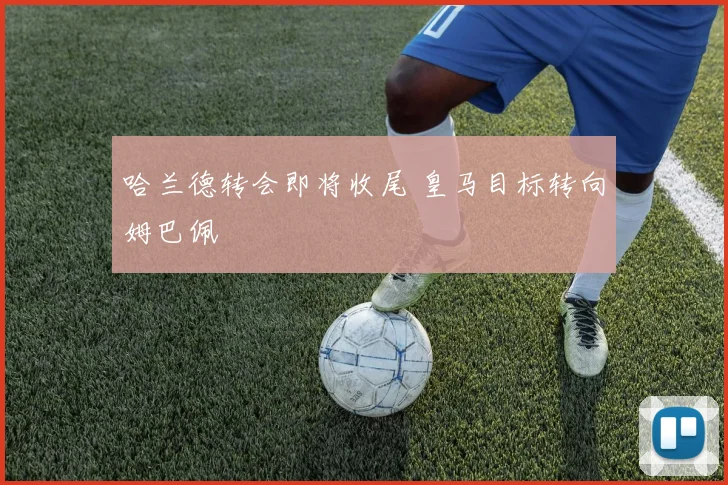 哈兰德转会即将收尾 皇马目标转向姆巴佩