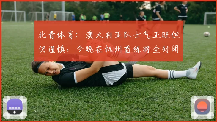 北青体育：澳大利亚队士气正旺但仍谨慎，今晚在杭州首练将全封闭