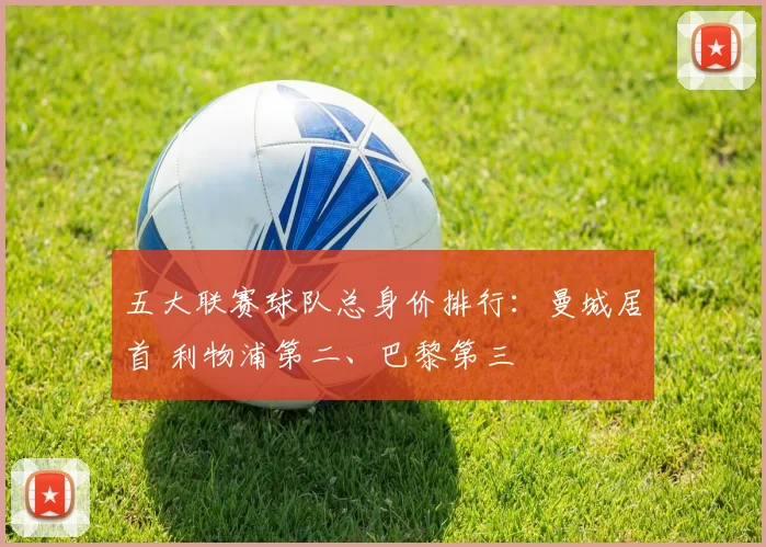 五大联赛球队总身价排行：曼城居首 利物浦第二、巴黎第三