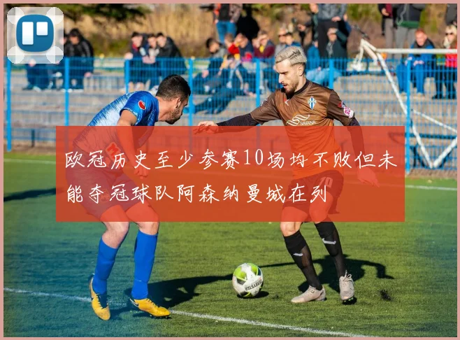 欧冠历史至少参赛10场均不败但未能夺冠球队阿森纳曼城在列