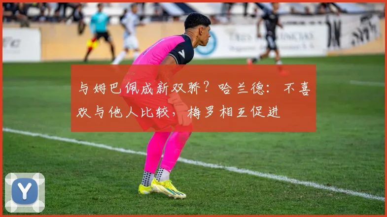 与姆巴佩成新双骄？哈兰德：不喜欢与他人比较，梅罗相互促进