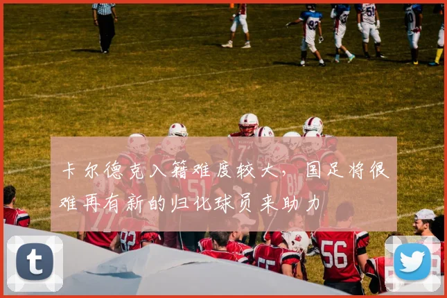 卡尔德克入籍难度较大，国足将很难再有新的归化球员来助力