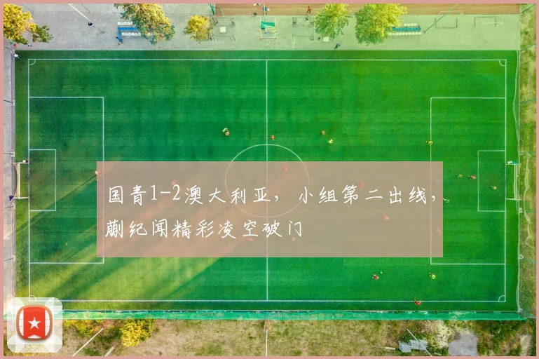 国青1-2澳大利亚，小组第二出线，蒯纪闻精彩凌空破门