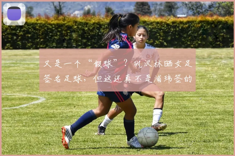 又是一个“假球”？巩汉林晒女足签名足球，但这还真不是浦玮签的