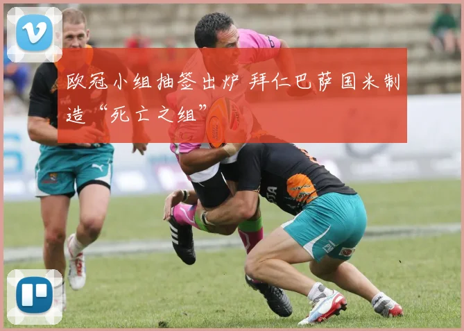欧冠小组抽签出炉 拜仁巴萨国米制造“死亡之组”