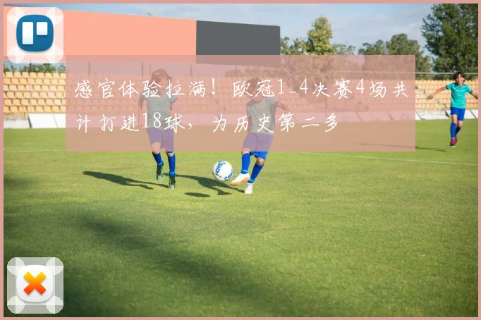感官体验拉满！欧冠1_4决赛4场共计打进18球，为历史第二多