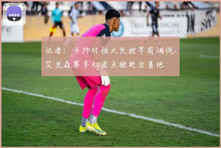 记者：卡帅对恒大失控早有端倪，艾克森赛季初差点被赶出基地
