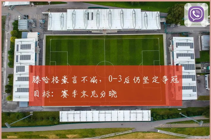 滕哈格豪言不减，0-3后仍坚定争冠目标：赛季末见分晓