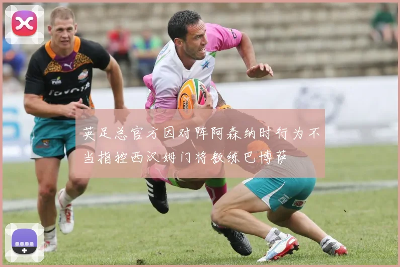 英足总官方因对阵阿森纳时行为不当指控西汉姆门将教练巴博萨
