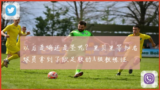 以后是嗨还是圣呢？里贝里等知名球员拿到了欧足联的A级教练证