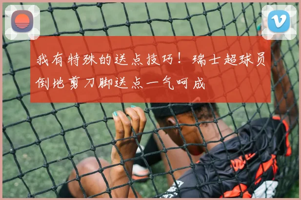 我有特殊的送点技巧！瑞士超球员倒地剪刀脚送点一气呵成