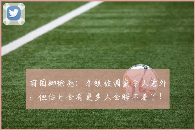 前国脚徐亮：李铁被调查令人意外，但估计会有更多人会睡不着了！