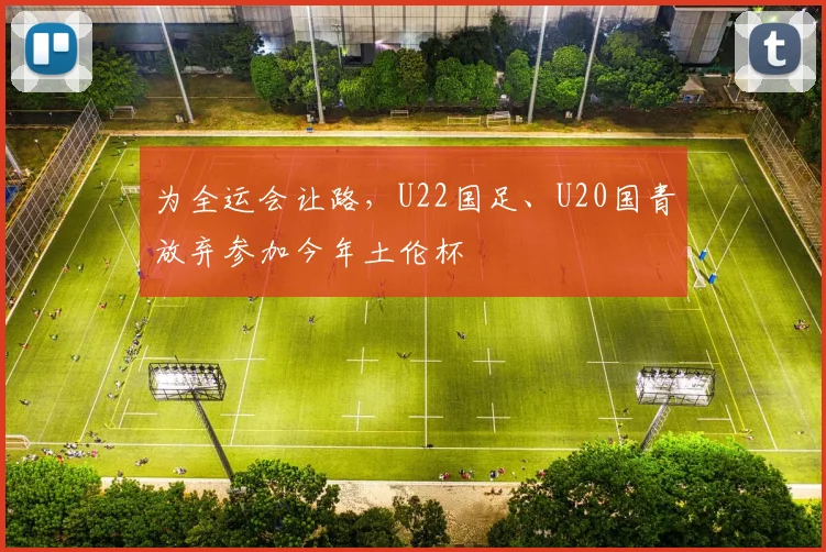 为全运会让路，U22国足、U20国青放弃参加今年土伦杯