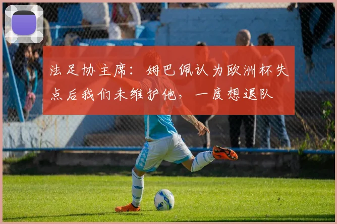 法足协主席：姆巴佩认为欧洲杯失点后我们未维护他，一度想退队
