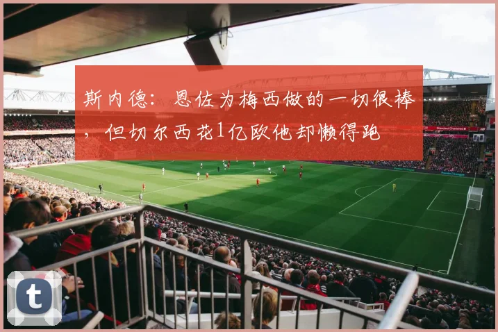 斯内德：恩佐为梅西做的一切很棒，但切尔西花1亿欧他却懒得跑