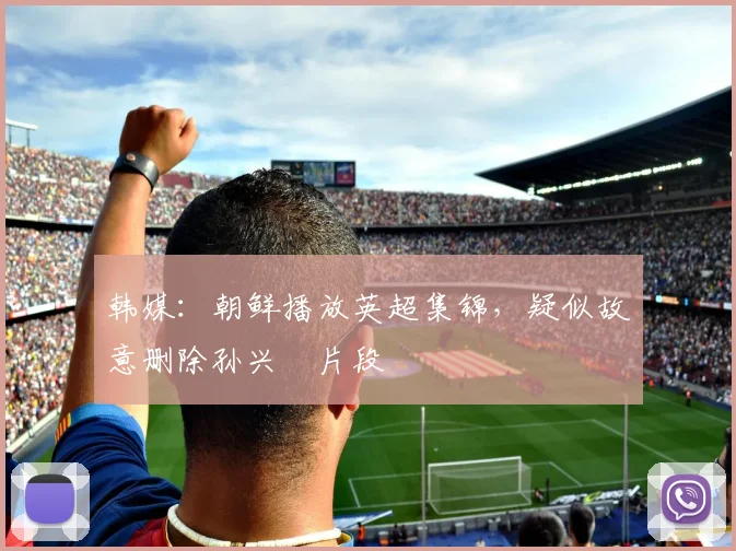 韩媒：朝鲜播放英超集锦，疑似故意删除孙兴慜片段