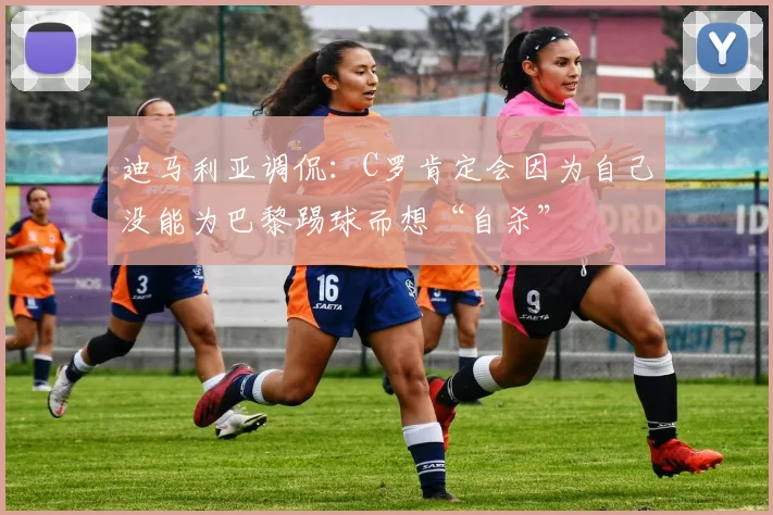 迪马利亚调侃：C罗肯定会因为自己没能为巴黎踢球而想“自杀”