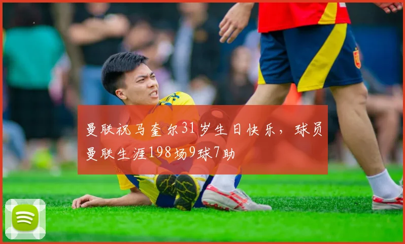 曼联祝马奎尔31岁生日快乐，球员曼联生涯198场9球7助