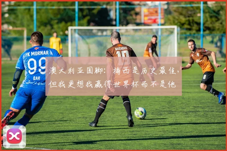 澳大利亚国脚：梅西是历史最佳，但我更想我赢得世界杯而不是他