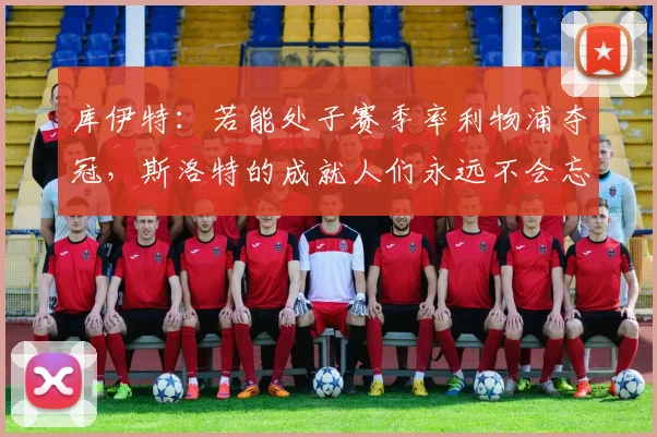 库伊特：若能处子赛季率利物浦夺冠，斯洛特的成就人们永远不会忘