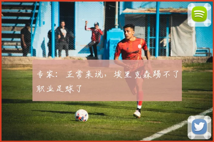专家：正常来说，埃里克森踢不了职业足球了