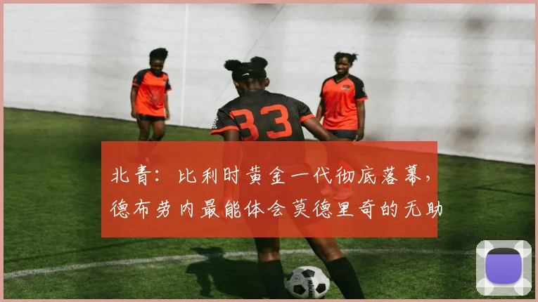 北青：比利时黄金一代彻底落幕，德布劳内最能体会莫德里奇的无助