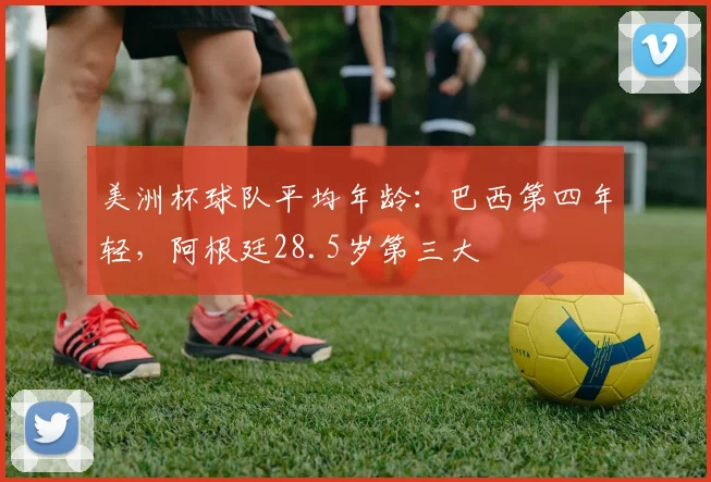 美洲杯球队平均年龄：巴西第四年轻，阿根廷28.5岁第三大