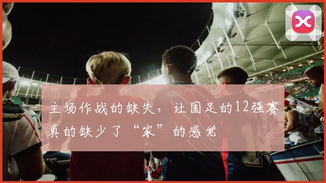 主场作战的缺失，让国足的12强赛真的缺少了“家”的感觉