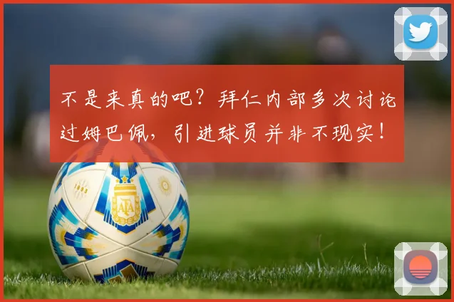 不是来真的吧？拜仁内部多次讨论过姆巴佩，引进球员并非不现实！