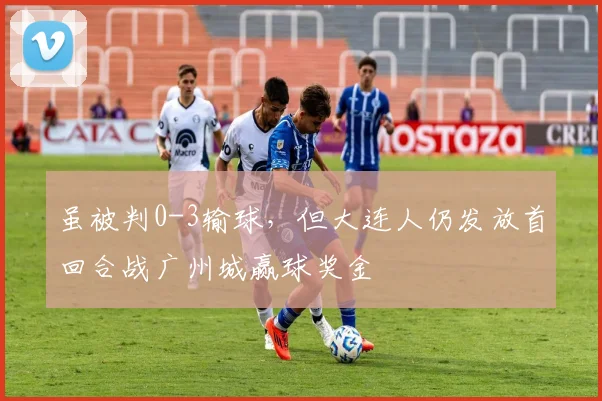 虽被判0-3输球，但大连人仍发放首回合战广州城赢球奖金