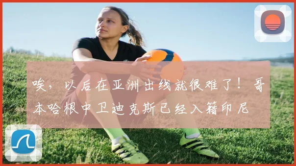 唉，以后在亚洲出线就很难了！哥本哈根中卫迪克斯已经入籍印尼