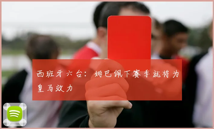 西班牙六台：姆巴佩下赛季就将为皇马效力