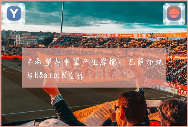 不希望与中国产生摩擦，巴萨拒绝与H&M合作